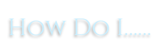 How Do I……