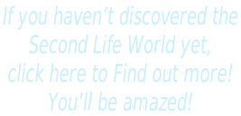If you haven’t discovered the  Second Life World yet,  click here to Find out more!   You’ll be amazed!